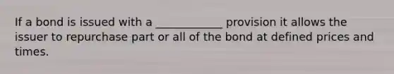 If a bond is issued with a ____________ provision it allows the issuer to repurchase part or all of the bond at defined prices and times.