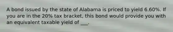 A bond issued by the state of Alabama is priced to yield 6.60%. If you are in the 20% tax bracket, this bond would provide you with an equivalent taxable yield of ___.