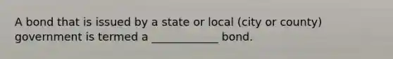 A bond that is issued by a state or local (city or county) government is termed a ____________ bond.