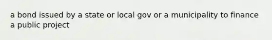 a bond issued by a state or local gov or a municipality to finance a public project