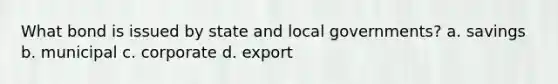 What bond is issued by state and local governments? a. savings b. municipal c. corporate d. export