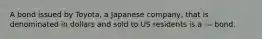 A bond issued by Toyota, a Japanese company, that is denominated in dollars and sold to US residents is a --- bond.