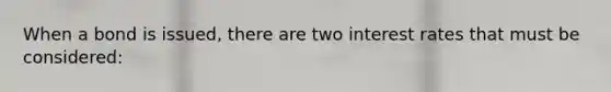 When a bond is issued, there are two interest rates that must be considered: