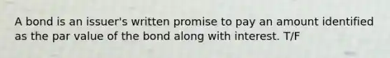 A bond is an issuer's written promise to pay an amount identified as the par value of the bond along with interest. T/F