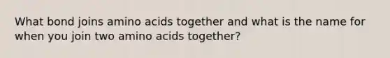 What bond joins amino acids together and what is the name for when you join two amino acids together?