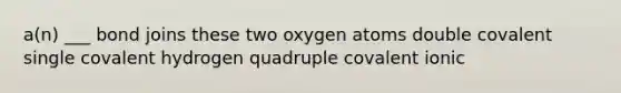 a(n) ___ bond joins these two oxygen atoms double covalent single covalent hydrogen quadruple covalent ionic