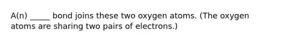 A(n) _____ bond joins these two oxygen atoms. (The oxygen atoms are sharing two pairs of electrons.)