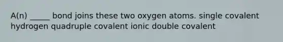 A(n) _____ bond joins these two oxygen atoms. single covalent hydrogen quadruple covalent ionic double covalent