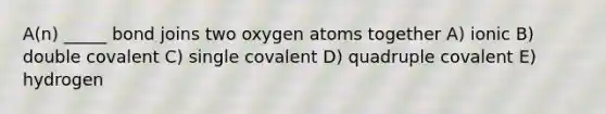 A(n) _____ bond joins two oxygen atoms together A) ionic B) double covalent C) single covalent D) quadruple covalent E) hydrogen