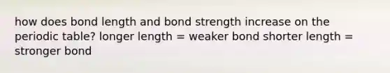 how does bond length and bond strength increase on the periodic table? longer length = weaker bond shorter length = stronger bond