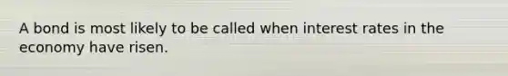 A bond is most likely to be called when interest rates in the economy have risen.