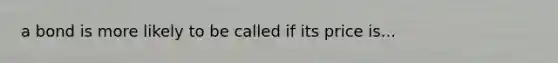 a bond is more likely to be called if its price is...