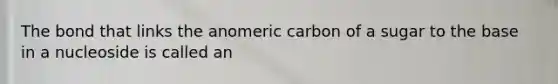 The bond that links the anomeric carbon of a sugar to the base in a nucleoside is called an