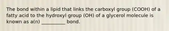 The bond within a lipid that links the carboxyl group (COOH) of a fatty acid to the hydroxyl group (OH) of a glycerol molecule is known as a(n) __________ bond.