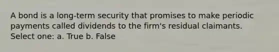 A bond is a long-term security that promises to make periodic payments called dividends to the firm's residual claimants. Select one: a. True b. False