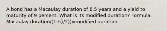 A bond has a Macaulay duration of 8.5 years and a yield to maturity of 9 percent. What is its modified duration? Formula: Macaulay duration/(1+(i/2))=modified duration