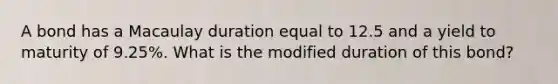 A bond has a Macaulay duration equal to 12.5 and a yield to maturity of 9.25​%. What is the modified duration of this​ bond?