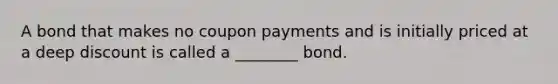 A bond that makes no coupon payments and is initially priced at a deep discount is called a ________ bond.