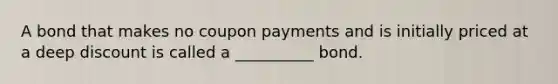 A bond that makes no coupon payments and is initially priced at a deep discount is called a __________ bond.