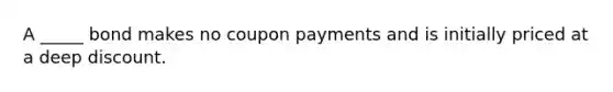 A _____ bond makes no coupon payments and is initially priced at a deep discount.