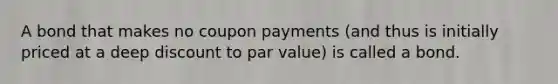 A bond that makes no coupon payments (and thus is initially priced at a deep discount to par value) is called a bond.