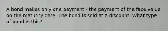 A bond makes only one payment - the payment of the face value on the maturity date. The bond is sold at a discount. What type of bond is this?