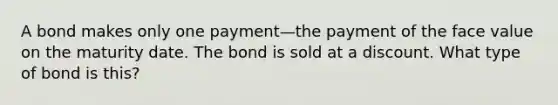 A bond makes only one payment—the payment of the face value on the maturity date. The bond is sold at a discount. What type of bond is this?