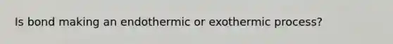 Is bond making an endothermic or exothermic process?