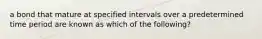 a bond that mature at specified intervals over a predetermined time period are known as which of the following?