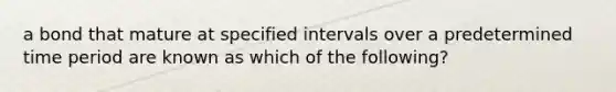 a bond that mature at specified intervals over a predetermined time period are known as which of the following?