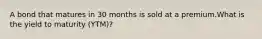 A bond that matures in 30 months is sold at a premium.What is the yield to maturity (YTM)?