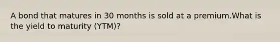 A bond that matures in 30 months is sold at a premium.What is the yield to maturity (YTM)?