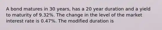 A bond matures in 30 years, has a 20 year duration and a yield to maturity of 9.32%. The change in the level of the market interest rate is 0.47%. The modified duration is