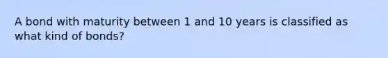 A bond with maturity between 1 and 10 years is classified as what kind of bonds?