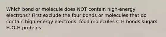 Which bond or molecule does NOT contain high-energy electrons? First exclude the four bonds or molecules that do contain high-energy electrons. food molecules C-H bonds sugars H-O-H proteins