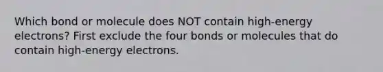 Which bond or molecule does NOT contain high-energy electrons? First exclude the four bonds or molecules that do contain high-energy electrons.