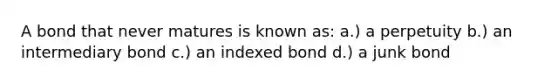 A bond that never matures is known as: a.) a perpetuity b.) an intermediary bond c.) an indexed bond d.) a junk bond