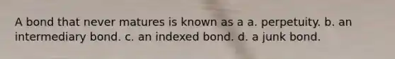 A bond that never matures is known as a a. perpetuity. b. an intermediary bond. c. an indexed bond. d. a junk bond.