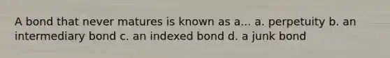 A bond that never matures is known as a... a. perpetuity b. an intermediary bond c. an indexed bond d. a junk bond