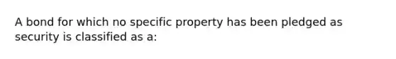 A bond for which no specific property has been pledged as security is classified as a: