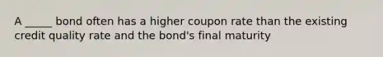 A _____ bond often has a higher coupon rate than the existing credit quality rate and the bond's final maturity