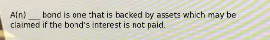 A(n) ___ bond is one that is backed by assets which may be claimed if the bond's interest is not paid.
