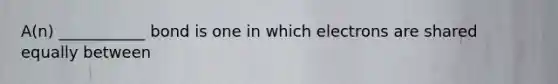 A(n) ___________ bond is one in which electrons are shared equally between