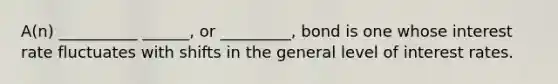 A(n) __________ ______, or _________, bond is one whose interest rate fluctuates with shifts in the general level of interest rates.