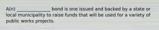 A(n) _______________ bond is one issued and backed by a state or local municipality to raise funds that will be used for a variety of public works projects.