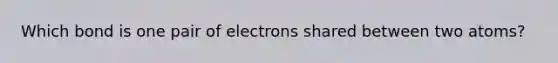 Which bond is one pair of electrons shared between two atoms?