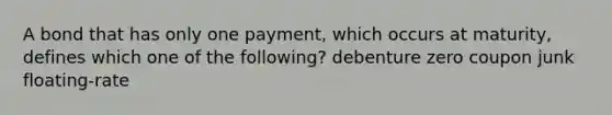 A bond that has only one payment, which occurs at maturity, defines which one of the following? debenture zero coupon junk floating-rate