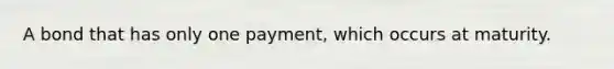 A bond that has only one payment, which occurs at maturity.