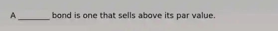 A ________ bond is one that sells above its par value.