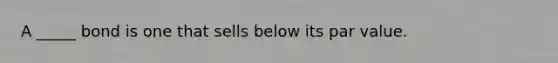 A _____ bond is one that sells below its par value.
